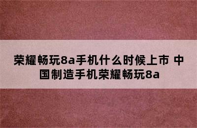 荣耀畅玩8a手机什么时候上市 中国制造手机荣耀畅玩8a